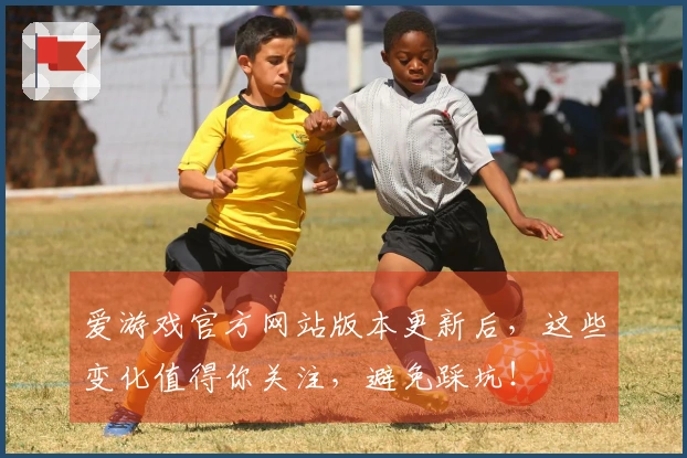 爱游戏官方网站版本更新后，这些变化值得你关注，避免踩坑！