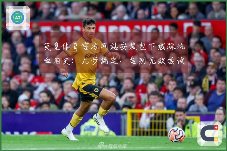 英皇体育官方网站安装包下载踩坑血泪史：几步搞定，告别无效尝试