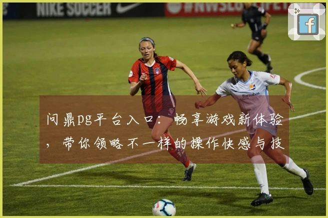 问鼎pg平台入口：畅享游戏新体验，带你领略不一样的操作快感与技巧！