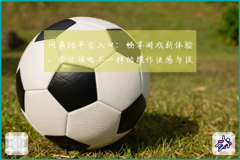 问鼎pg平台入口：畅享游戏新体验，带你领略不一样的操作快感与技巧！