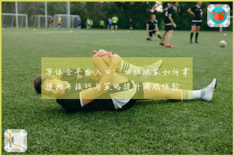 华体会平台入口：回归玩家如何掌握抽卡技巧与策略提升游戏体验