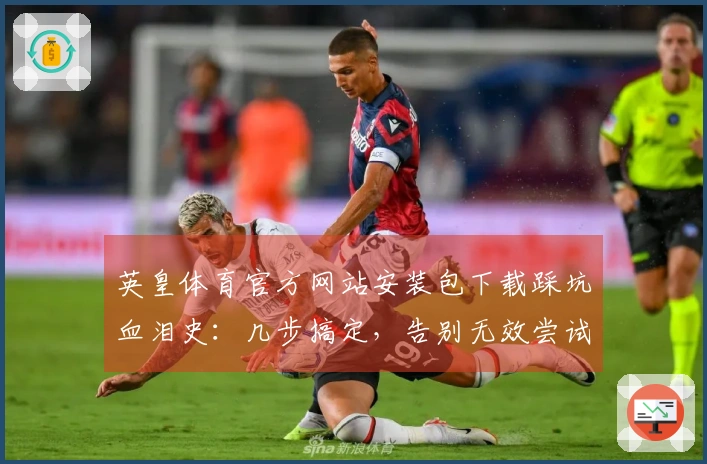 英皇体育官方网站安装包下载踩坑血泪史：几步搞定，告别无效尝试